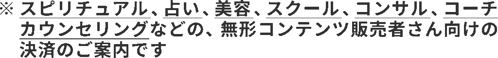 ※スピリチュアル、占い、美容、スクール、コンサル、コーチ、カウンセリングなどの無形コンテンツ販売者さん向けの決済のご案内です
