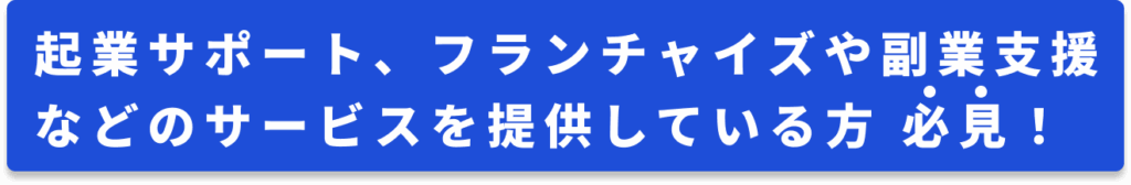 起業サポート、フランチャイズや副業支援などのサービスを提供している方 必見!