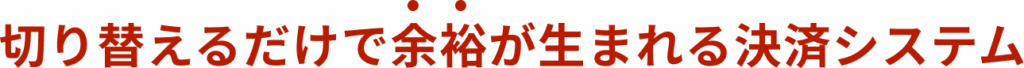 切り替えるだけで余裕が生まれる決済システム