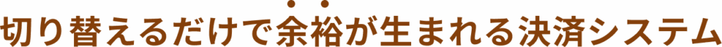 切り替えるだけで余裕が生まれる決済システム