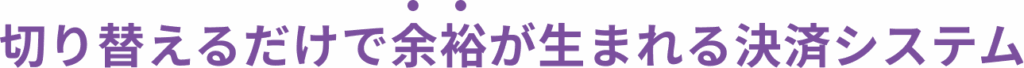 切り替えるだけで余裕が生まれる決済システム