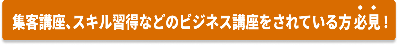 集客講座、スキル習得などのビジネス講座をされている方必見！