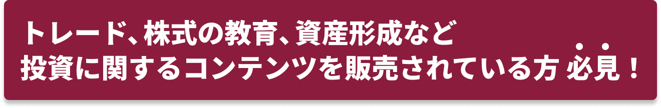 トレード、株式の教育、資産形成など投資に関するコンテンツを販売されている方必見！